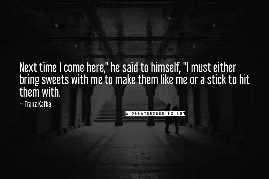 Franz Kafka Quotes: Next time I come here," he said to himself, "I must either bring sweets with me to make them like me or a stick to hit them with.