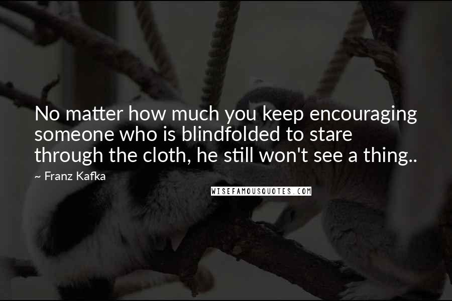 Franz Kafka Quotes: No matter how much you keep encouraging someone who is blindfolded to stare through the cloth, he still won't see a thing..