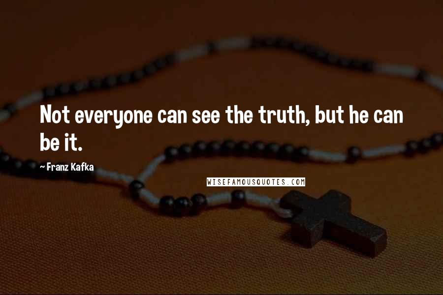 Franz Kafka Quotes: Not everyone can see the truth, but he can be it.