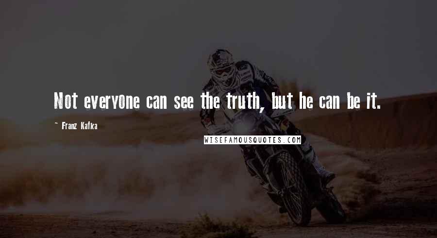 Franz Kafka Quotes: Not everyone can see the truth, but he can be it.