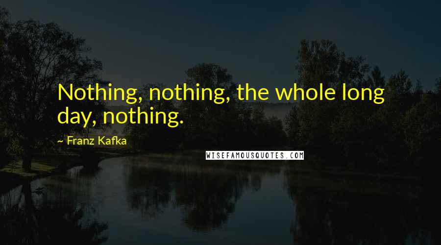 Franz Kafka Quotes: Nothing, nothing, the whole long day, nothing.