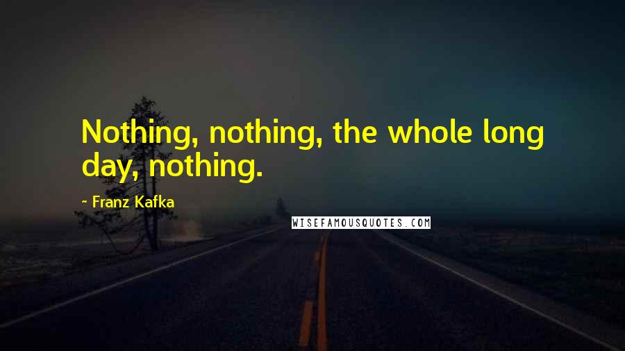 Franz Kafka Quotes: Nothing, nothing, the whole long day, nothing.