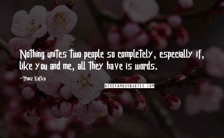 Franz Kafka Quotes: Nothing unites two people so completely, especially if, like you and me, all they have is words.