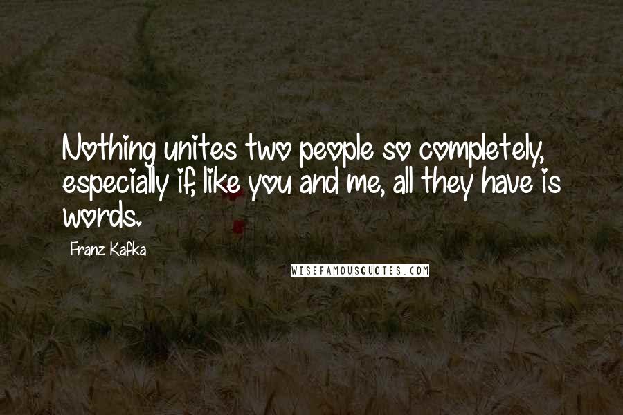 Franz Kafka Quotes: Nothing unites two people so completely, especially if, like you and me, all they have is words.