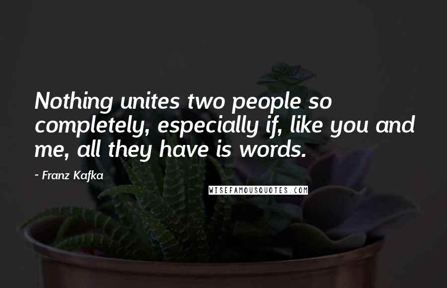 Franz Kafka Quotes: Nothing unites two people so completely, especially if, like you and me, all they have is words.