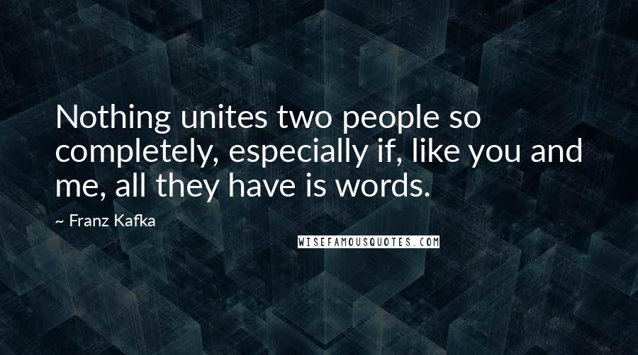 Franz Kafka Quotes: Nothing unites two people so completely, especially if, like you and me, all they have is words.