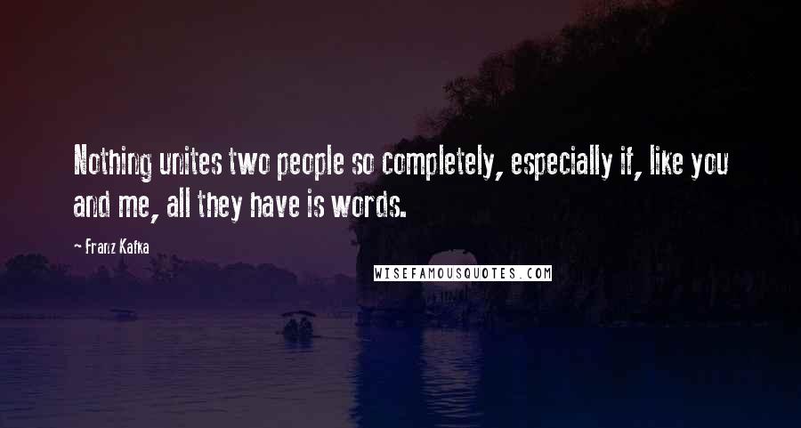 Franz Kafka Quotes: Nothing unites two people so completely, especially if, like you and me, all they have is words.