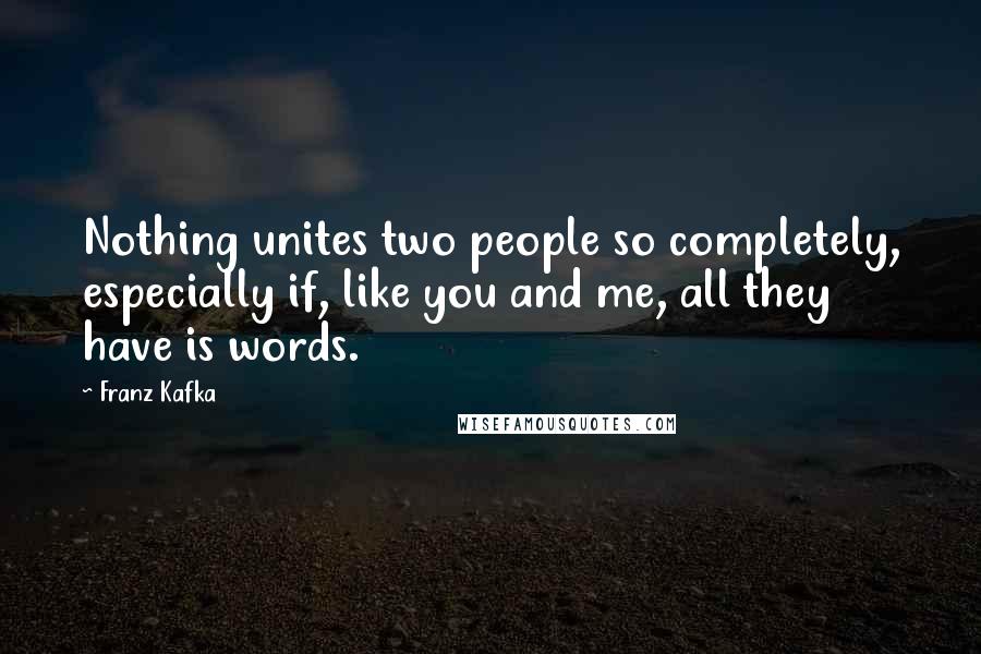 Franz Kafka Quotes: Nothing unites two people so completely, especially if, like you and me, all they have is words.