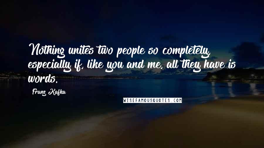 Franz Kafka Quotes: Nothing unites two people so completely, especially if, like you and me, all they have is words.