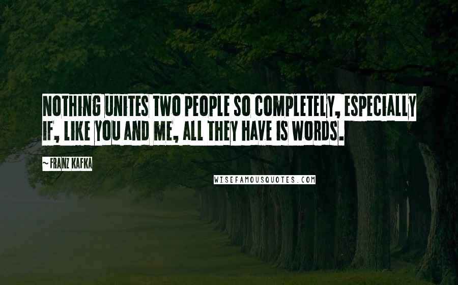 Franz Kafka Quotes: Nothing unites two people so completely, especially if, like you and me, all they have is words.