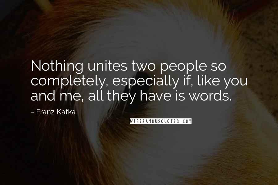 Franz Kafka Quotes: Nothing unites two people so completely, especially if, like you and me, all they have is words.