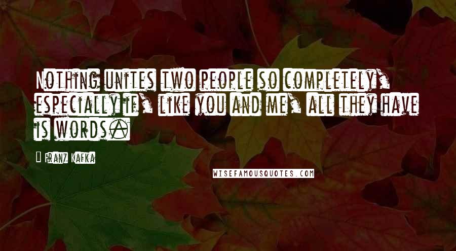 Franz Kafka Quotes: Nothing unites two people so completely, especially if, like you and me, all they have is words.