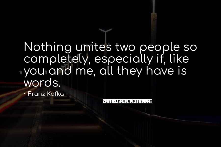 Franz Kafka Quotes: Nothing unites two people so completely, especially if, like you and me, all they have is words.