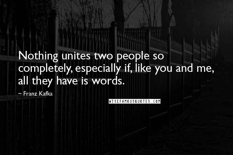 Franz Kafka Quotes: Nothing unites two people so completely, especially if, like you and me, all they have is words.