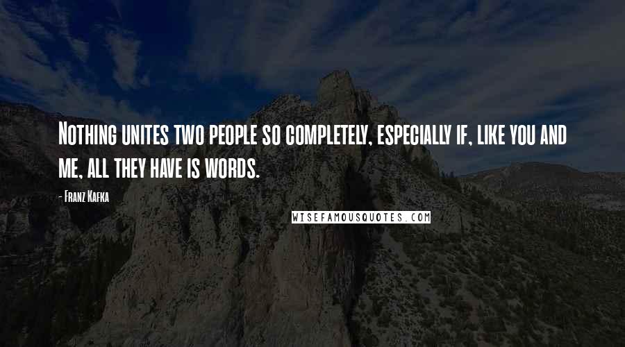 Franz Kafka Quotes: Nothing unites two people so completely, especially if, like you and me, all they have is words.