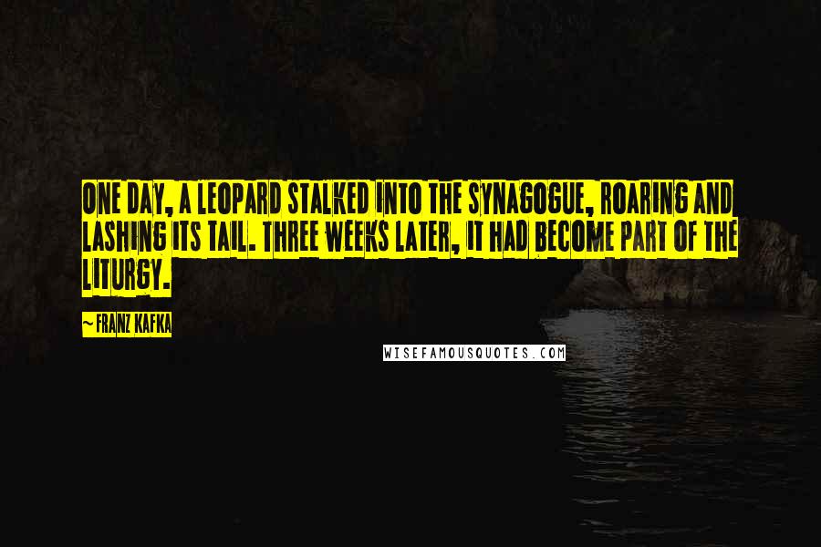 Franz Kafka Quotes: One day, a leopard stalked into the synagogue, roaring and lashing its tail. Three weeks later, it had become part of the liturgy.