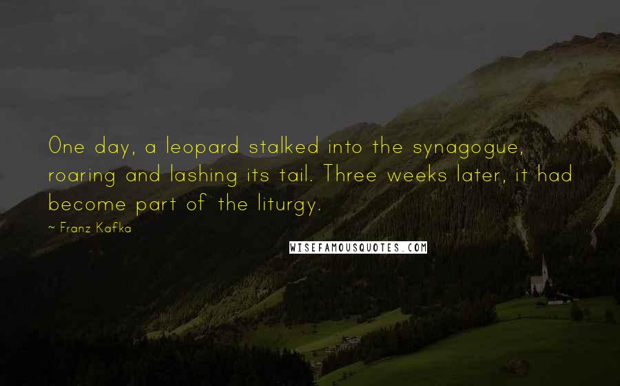 Franz Kafka Quotes: One day, a leopard stalked into the synagogue, roaring and lashing its tail. Three weeks later, it had become part of the liturgy.