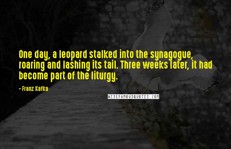 Franz Kafka Quotes: One day, a leopard stalked into the synagogue, roaring and lashing its tail. Three weeks later, it had become part of the liturgy.