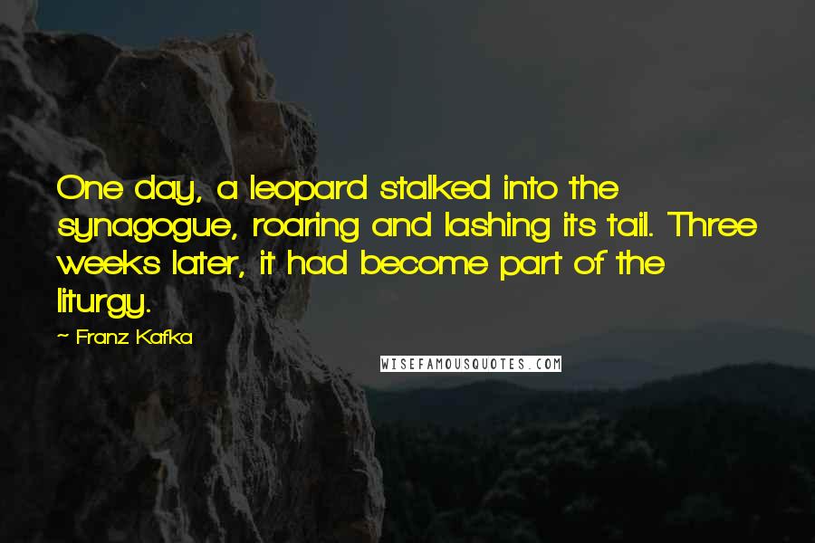 Franz Kafka Quotes: One day, a leopard stalked into the synagogue, roaring and lashing its tail. Three weeks later, it had become part of the liturgy.