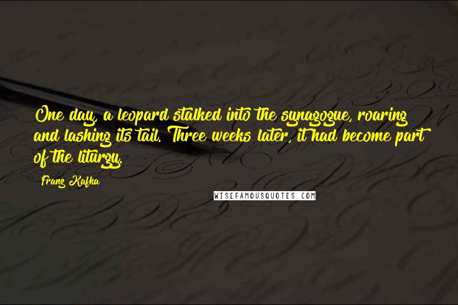 Franz Kafka Quotes: One day, a leopard stalked into the synagogue, roaring and lashing its tail. Three weeks later, it had become part of the liturgy.