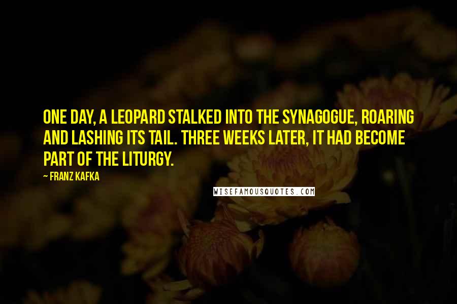 Franz Kafka Quotes: One day, a leopard stalked into the synagogue, roaring and lashing its tail. Three weeks later, it had become part of the liturgy.