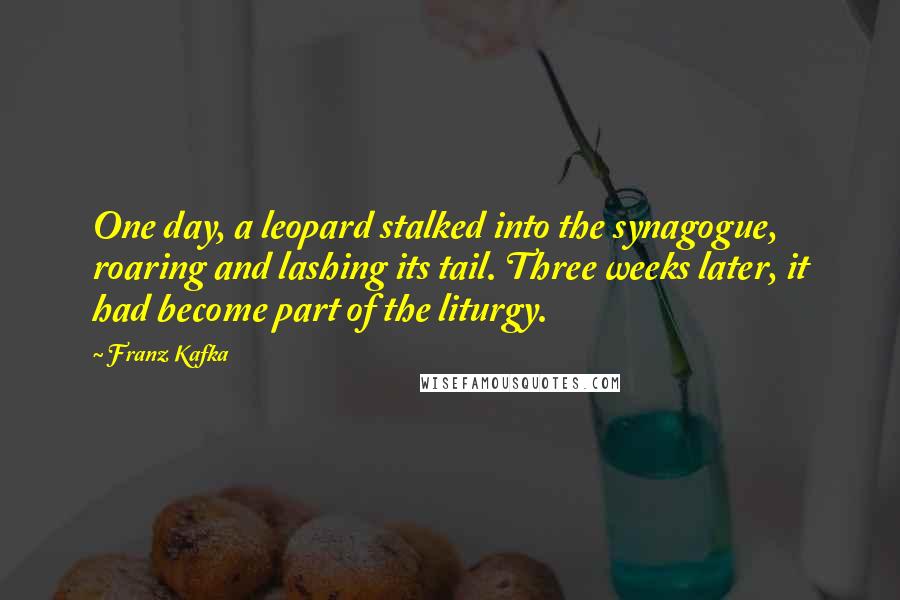 Franz Kafka Quotes: One day, a leopard stalked into the synagogue, roaring and lashing its tail. Three weeks later, it had become part of the liturgy.