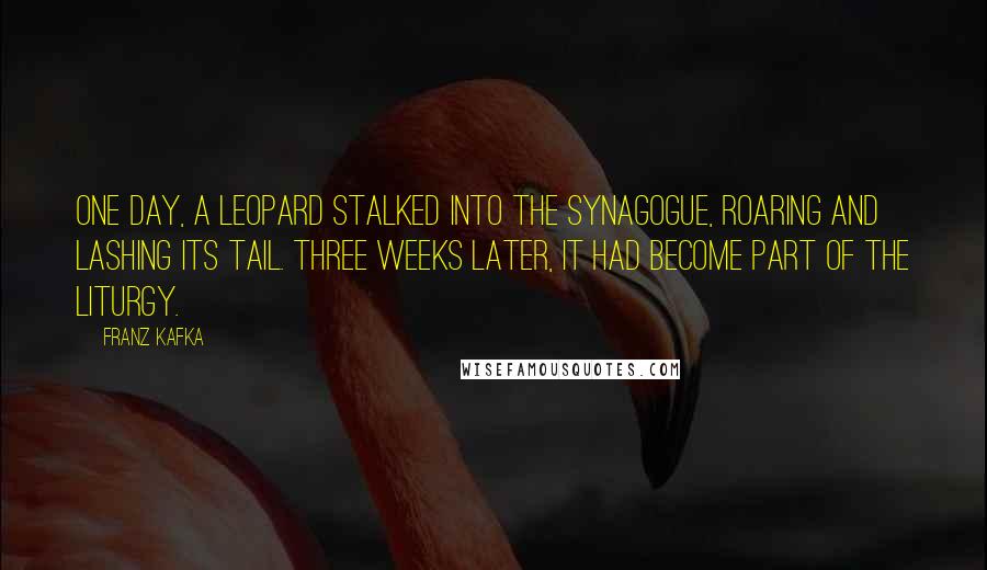 Franz Kafka Quotes: One day, a leopard stalked into the synagogue, roaring and lashing its tail. Three weeks later, it had become part of the liturgy.