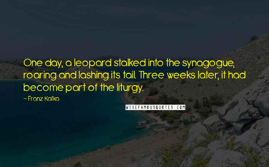 Franz Kafka Quotes: One day, a leopard stalked into the synagogue, roaring and lashing its tail. Three weeks later, it had become part of the liturgy.