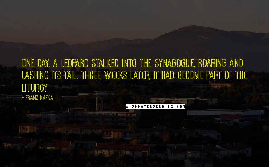 Franz Kafka Quotes: One day, a leopard stalked into the synagogue, roaring and lashing its tail. Three weeks later, it had become part of the liturgy.