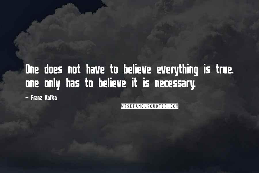 Franz Kafka Quotes: One does not have to believe everything is true, one only has to believe it is necessary.