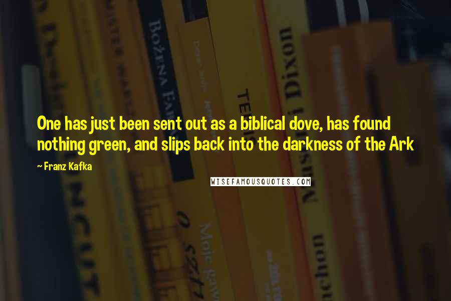 Franz Kafka Quotes: One has just been sent out as a biblical dove, has found nothing green, and slips back into the darkness of the Ark