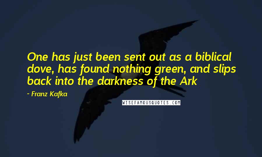 Franz Kafka Quotes: One has just been sent out as a biblical dove, has found nothing green, and slips back into the darkness of the Ark