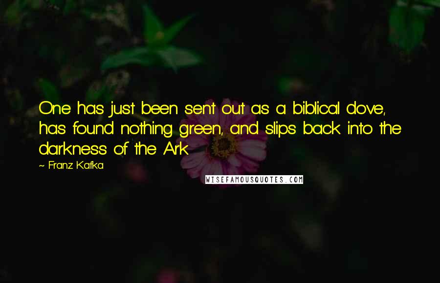 Franz Kafka Quotes: One has just been sent out as a biblical dove, has found nothing green, and slips back into the darkness of the Ark