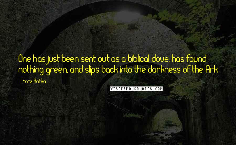 Franz Kafka Quotes: One has just been sent out as a biblical dove, has found nothing green, and slips back into the darkness of the Ark