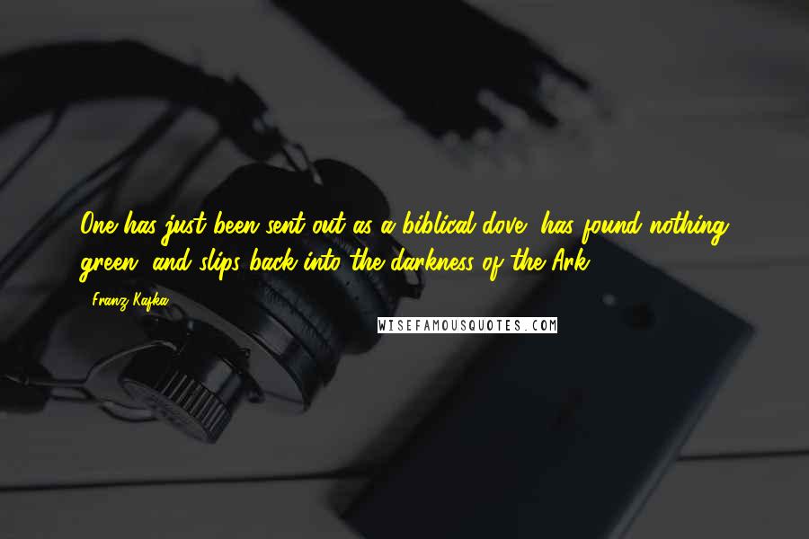 Franz Kafka Quotes: One has just been sent out as a biblical dove, has found nothing green, and slips back into the darkness of the Ark