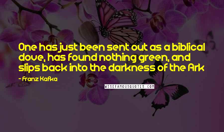 Franz Kafka Quotes: One has just been sent out as a biblical dove, has found nothing green, and slips back into the darkness of the Ark