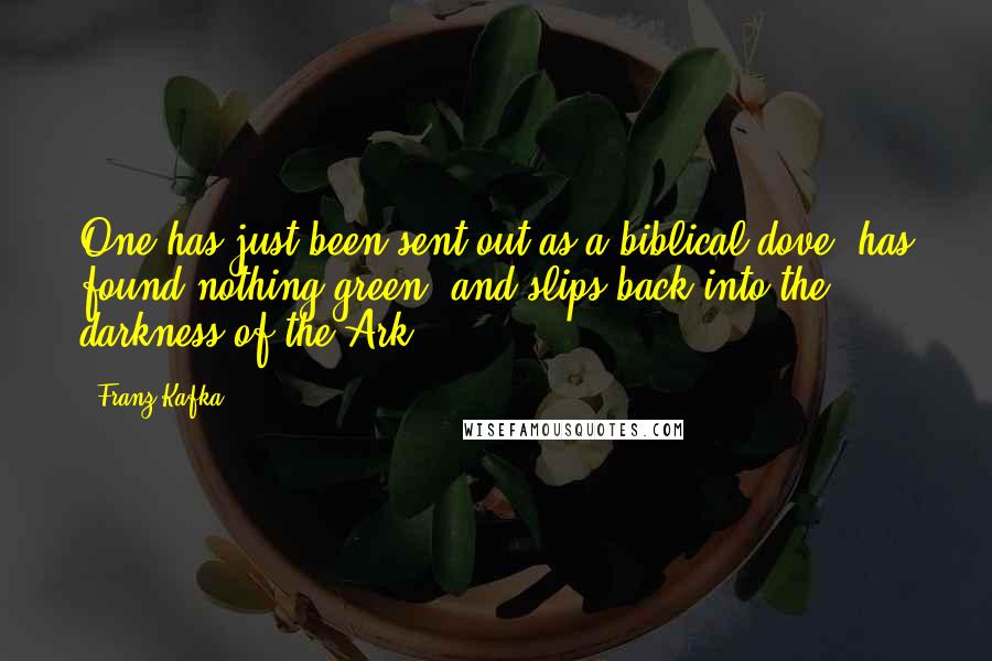 Franz Kafka Quotes: One has just been sent out as a biblical dove, has found nothing green, and slips back into the darkness of the Ark