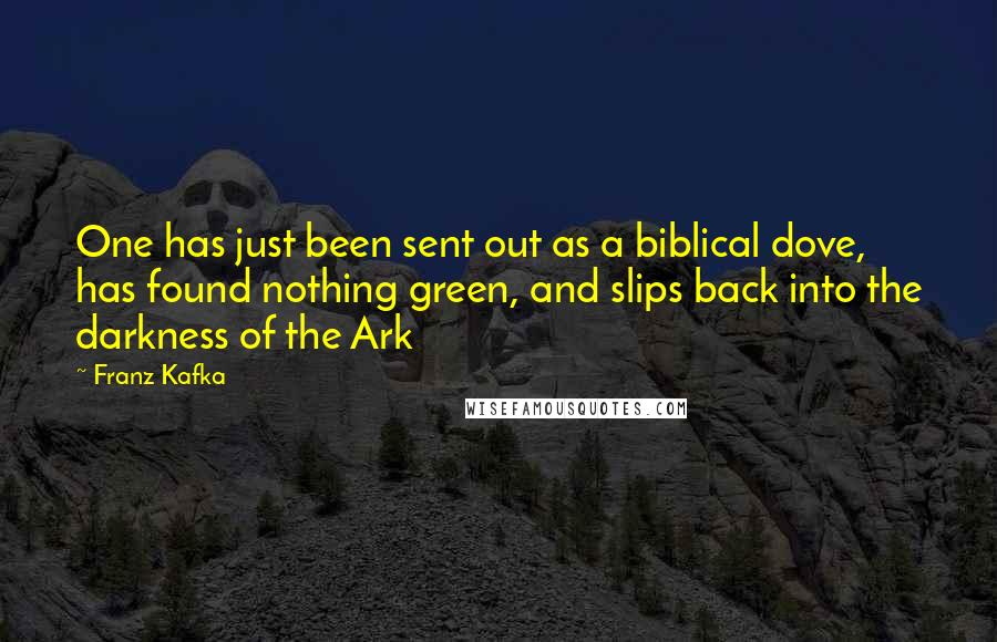 Franz Kafka Quotes: One has just been sent out as a biblical dove, has found nothing green, and slips back into the darkness of the Ark
