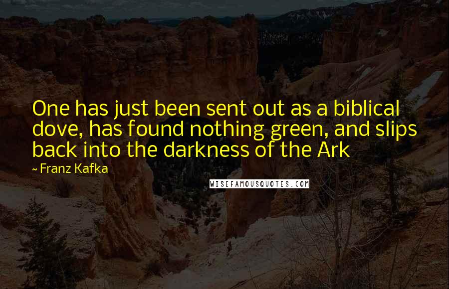 Franz Kafka Quotes: One has just been sent out as a biblical dove, has found nothing green, and slips back into the darkness of the Ark