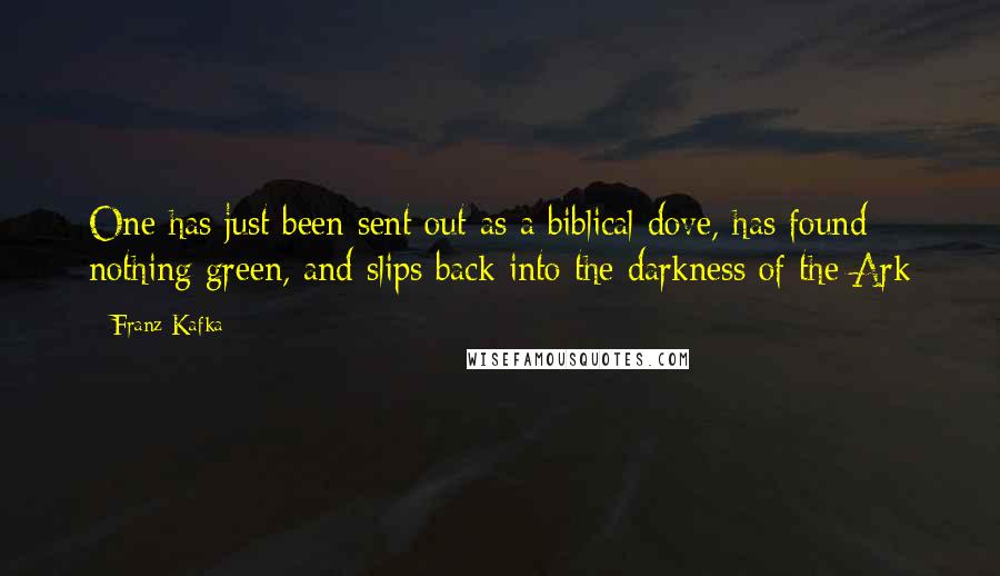 Franz Kafka Quotes: One has just been sent out as a biblical dove, has found nothing green, and slips back into the darkness of the Ark