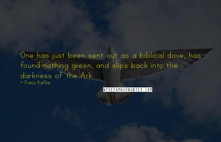 Franz Kafka Quotes: One has just been sent out as a biblical dove, has found nothing green, and slips back into the darkness of the Ark