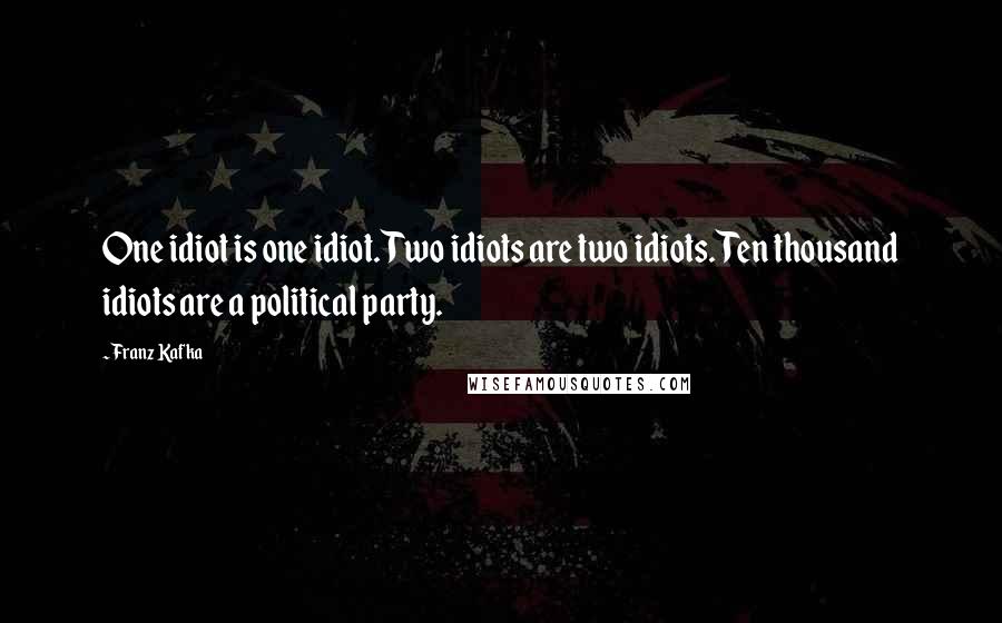 Franz Kafka Quotes: One idiot is one idiot. Two idiots are two idiots. Ten thousand idiots are a political party.