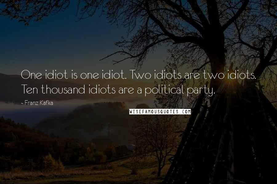 Franz Kafka Quotes: One idiot is one idiot. Two idiots are two idiots. Ten thousand idiots are a political party.
