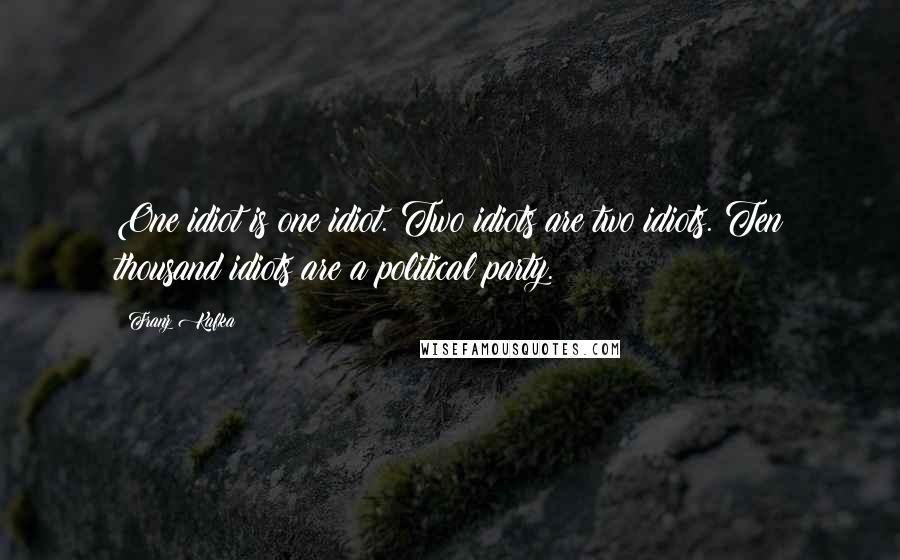Franz Kafka Quotes: One idiot is one idiot. Two idiots are two idiots. Ten thousand idiots are a political party.