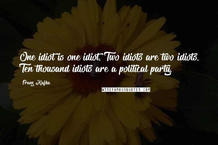 Franz Kafka Quotes: One idiot is one idiot. Two idiots are two idiots. Ten thousand idiots are a political party.