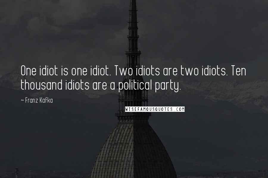 Franz Kafka Quotes: One idiot is one idiot. Two idiots are two idiots. Ten thousand idiots are a political party.