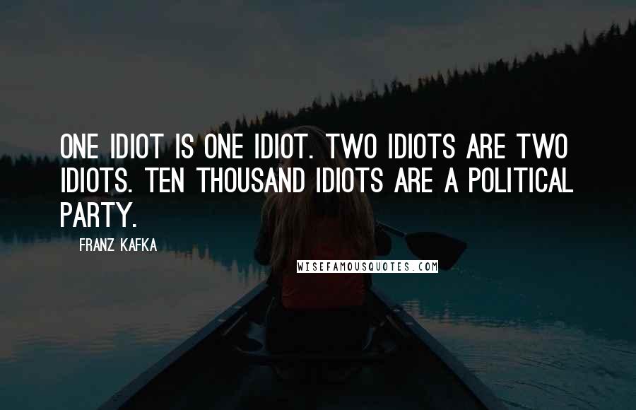 Franz Kafka Quotes: One idiot is one idiot. Two idiots are two idiots. Ten thousand idiots are a political party.