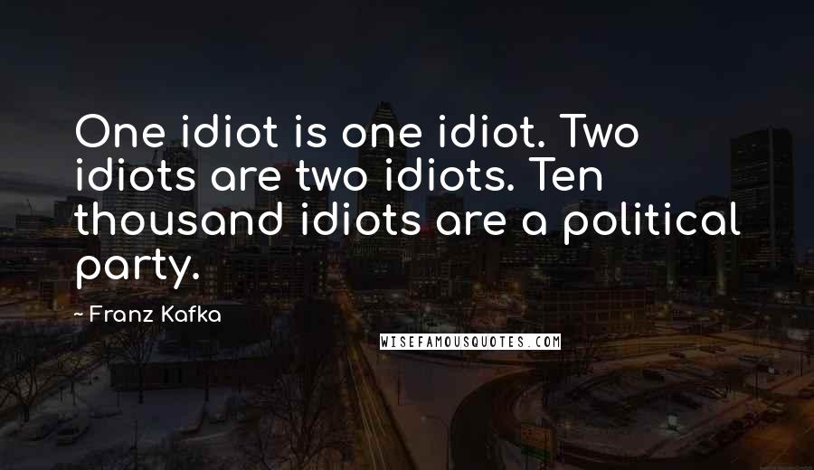 Franz Kafka Quotes: One idiot is one idiot. Two idiots are two idiots. Ten thousand idiots are a political party.