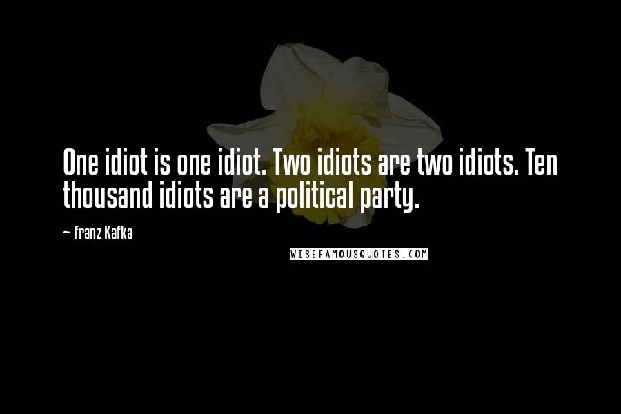 Franz Kafka Quotes: One idiot is one idiot. Two idiots are two idiots. Ten thousand idiots are a political party.