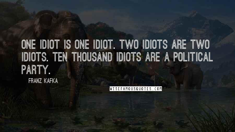 Franz Kafka Quotes: One idiot is one idiot. Two idiots are two idiots. Ten thousand idiots are a political party.